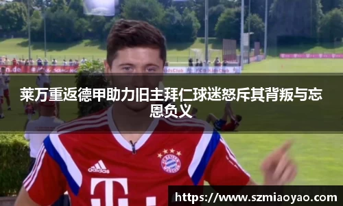 莱万重返德甲助力旧主拜仁球迷怒斥其背叛与忘恩负义