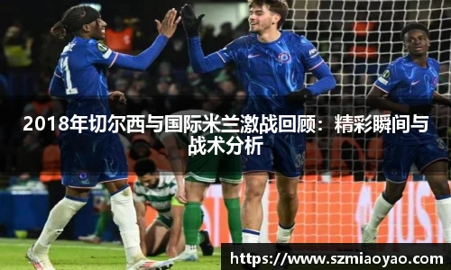 2018年切尔西与国际米兰激战回顾：精彩瞬间与战术分析