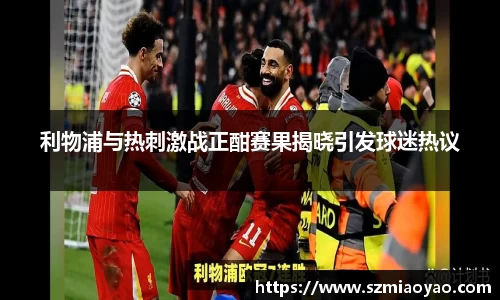 利物浦与热刺激战正酣赛果揭晓引发球迷热议