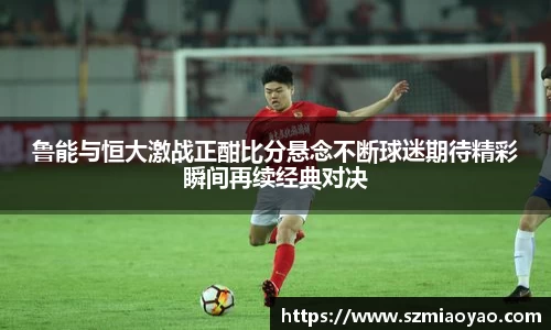 鲁能与恒大激战正酣比分悬念不断球迷期待精彩瞬间再续经典对决